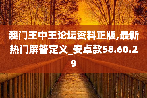 澳门王中王论坛资料正版,最新热门解答定义_安卓款58.60.29