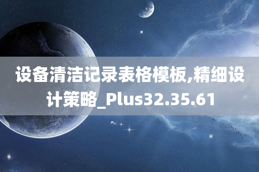 设备清洁记录表格模板,精细设计策略_Plus32.35.61