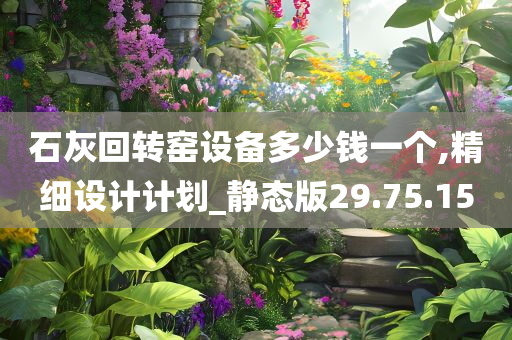 石灰回转窑设备多少钱一个,精细设计计划_静态版29.75.15