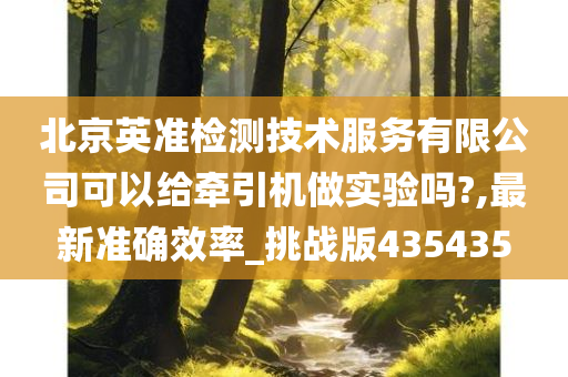 北京英准检测技术服务有限公司可以给牵引机做实验吗?,最新准确效率_挑战版435435