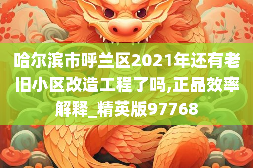 哈尔滨市呼兰区2021年还有老旧小区改造工程了吗,正品效率解释_精英版97768