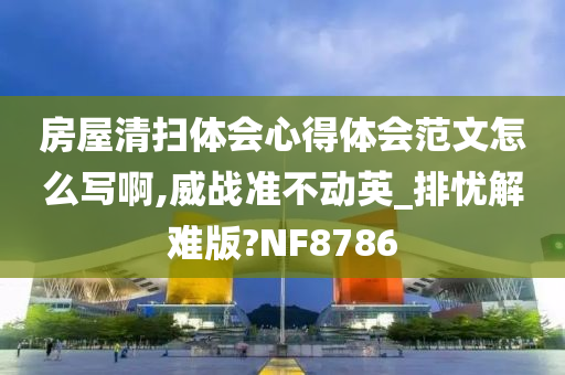 房屋清扫体会心得体会范文怎么写啊,威战准不动英_排忧解难版?NF8786