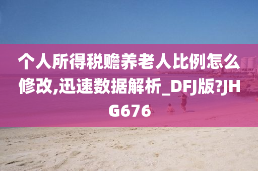 个人所得税赡养老人比例怎么修改,迅速数据解析_DFJ版?JHG676