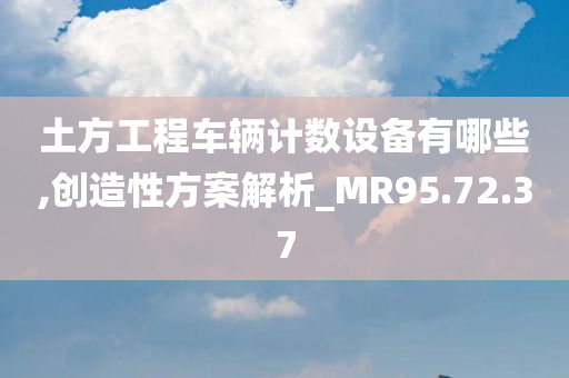 土方工程车辆计数设备有哪些,创造性方案解析_MR95.72.37