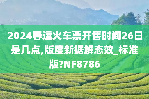 2024春运火车票开售时间26日是几点,版度新据解态效_标准版?NF8786