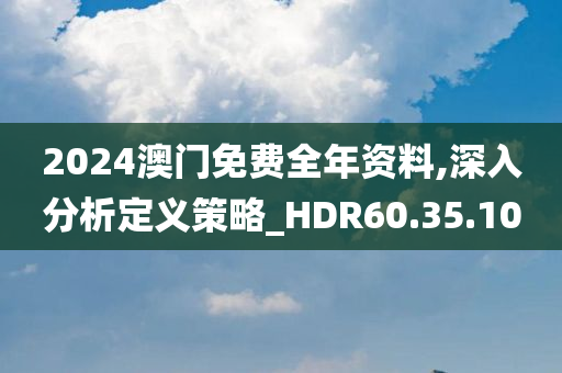 2024澳门免费全年资料,深入分析定义策略_HDR60.35.10