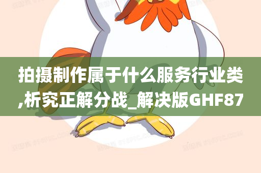 拍摄制作属于什么服务行业类,析究正解分战_解决版GHF87