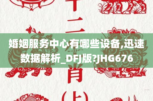 婚姻服务中心有哪些设备,迅速数据解析_DFJ版?JHG676