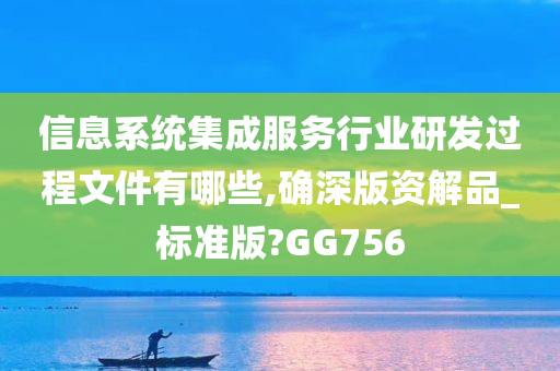 信息系统集成服务行业研发过程文件有哪些,确深版资解品_标准版?GG756