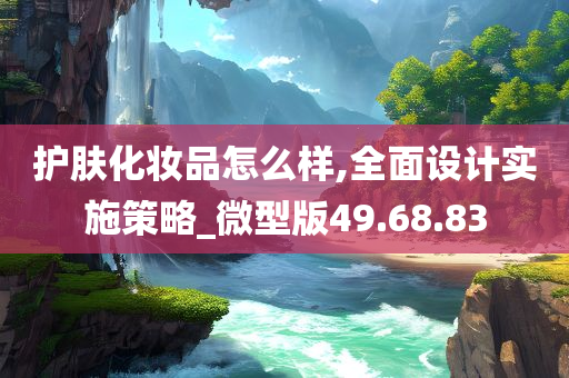 护肤化妆品怎么样,全面设计实施策略_微型版49.68.83