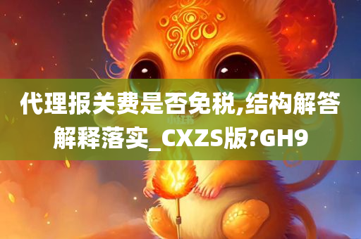 代理报关费是否免税,结构解答解释落实_CXZS版?GH9