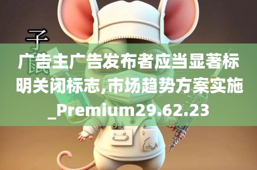 广告主广告发布者应当显著标明关闭标志,市场趋势方案实施_Premium29.62.23