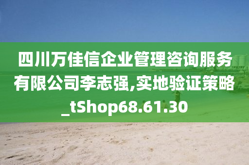 四川万佳信企业管理咨询服务有限公司李志强,实地验证策略_tShop68.61.30