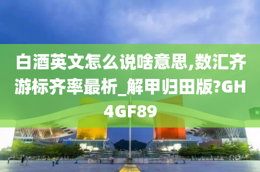 白酒英文怎么说啥意思,数汇齐游标齐率最析_解甲归田版?GH4GF89