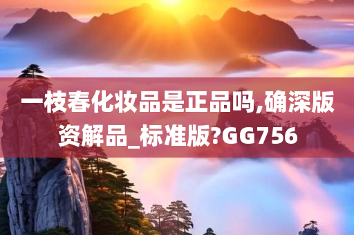 一枝春化妆品是正品吗,确深版资解品_标准版?GG756