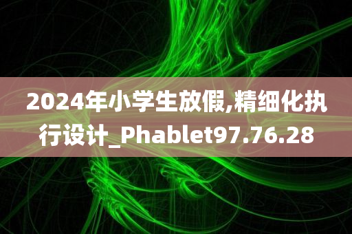 2024年小学生放假,精细化执行设计_Phablet97.76.28