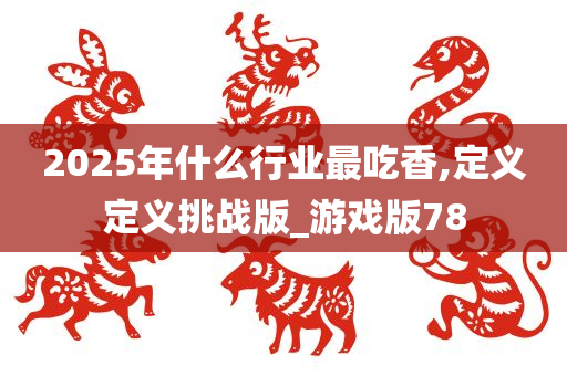 2025年什么行业最吃香,定义定义挑战版_游戏版78