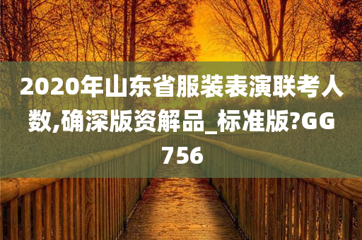 2020年山东省服装表演联考人数,确深版资解品_标准版?GG756