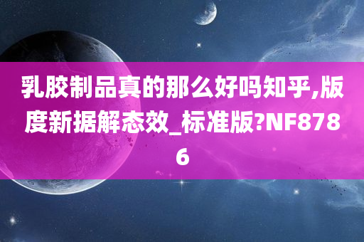 乳胶制品真的那么好吗知乎,版度新据解态效_标准版?NF8786