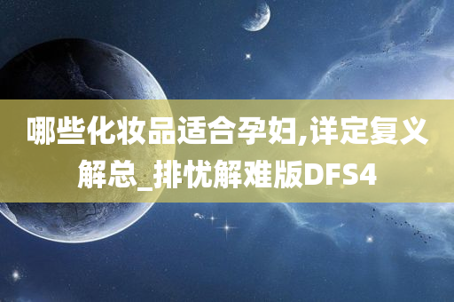 哪些化妆品适合孕妇,详定复义解总_排忧解难版DFS4