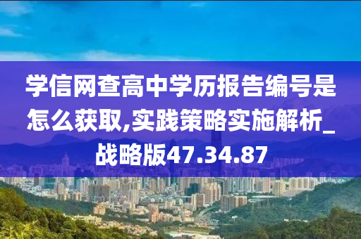 学信网查高中学历报告编号是怎么获取,实践策略实施解析_战略版47.34.87