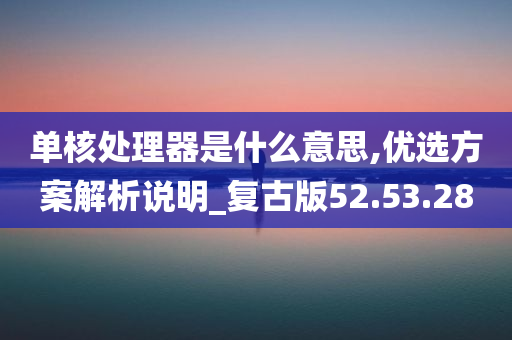 单核处理器是什么意思,优选方案解析说明_复古版52.53.28