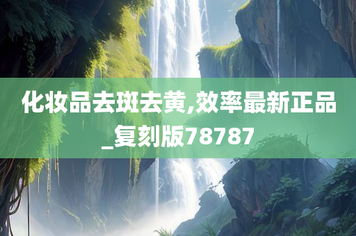 化妆品去斑去黄,效率最新正品_复刻版78787