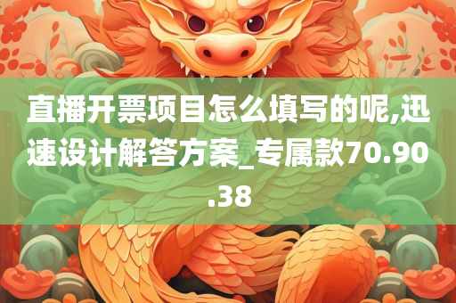 直播开票项目怎么填写的呢,迅速设计解答方案_专属款70.90.38