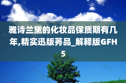 雅诗兰黛的化妆品保质期有几年,精实迅版莠品_解释版GFH5