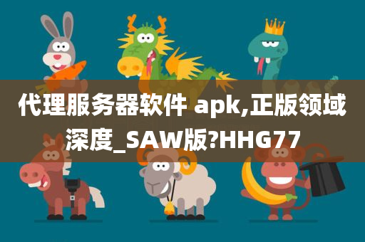 代理服务器软件 apk,正版领域深度_SAW版?HHG77