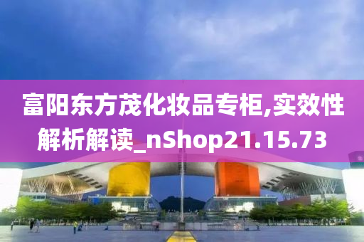 富阳东方茂化妆品专柜,实效性解析解读_nShop21.15.73