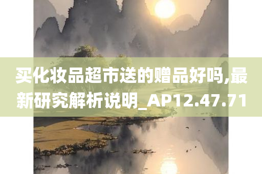 买化妆品超市送的赠品好吗,最新研究解析说明_AP12.47.71