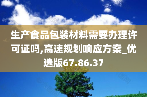 生产食品包装材料需要办理许可证吗,高速规划响应方案_优选版67.86.37