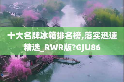 十大名牌冰箱排名榜,落实迅速精选_RWR版?GJU86