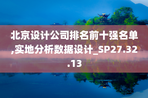 北京设计公司排名前十强名单,实地分析数据设计_SP27.32.13