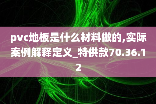 pvc地板是什么材料做的,实际案例解释定义_特供款70.36.12