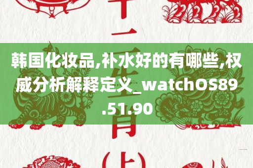 韩国化妆品,补水好的有哪些,权威分析解释定义_watchOS89.51.90