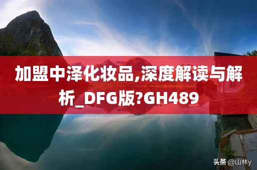 加盟中泽化妆品,深度解读与解析_DFG版?GH489