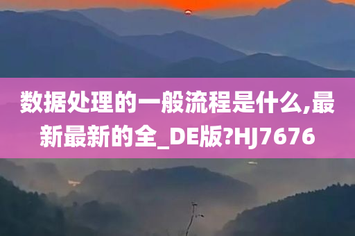 数据处理的一般流程是什么,最新最新的全_DE版?HJ7676