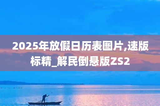 2025年放假日历表图片,速版标精_解民倒悬版ZS2