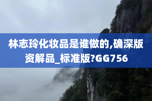 林志玲化妆品是谁做的,确深版资解品_标准版?GG756