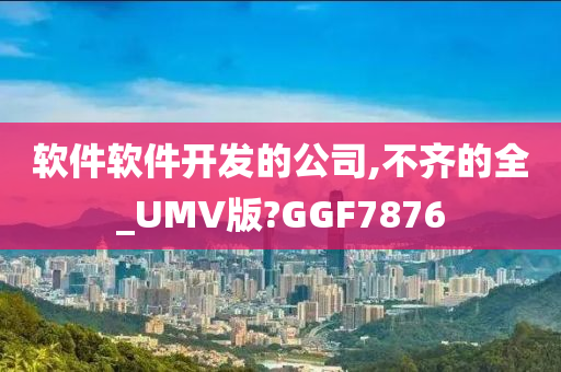 软件软件开发的公司,不齐的全_UMV版?GGF7876