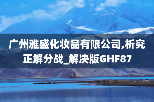 广州雅盛化妆品有限公司,析究正解分战_解决版GHF87