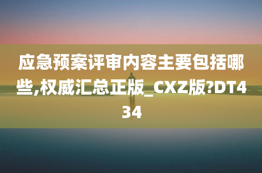 应急预案评审内容主要包括哪些,权威汇总正版_CXZ版?DT434