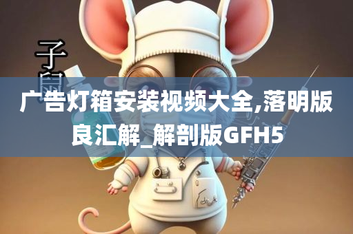 广告灯箱安装视频大全,落明版良汇解_解剖版GFH5