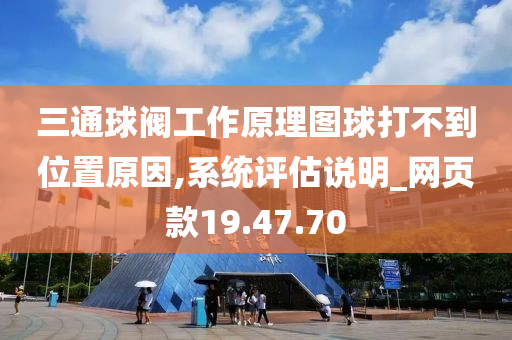 三通球阀工作原理图球打不到位置原因,系统评估说明_网页款19.47.70