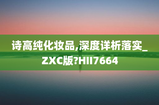 诗高纯化妆品,深度详析落实_ZXC版?HII7664