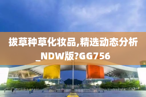 拔草种草化妆品,精选动态分析_NDW版?GG756