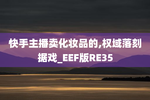 快手主播卖化妆品的,权域落刻据戏_EEF版RE35