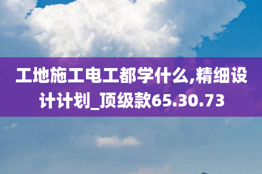 工地施工电工都学什么,精细设计计划_顶级款65.30.73